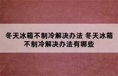 冬天冰箱不制冷解决办法 冬天冰箱不制冷解决办法有哪些